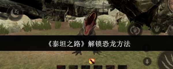 泰坦之路解锁恐龙全攻略