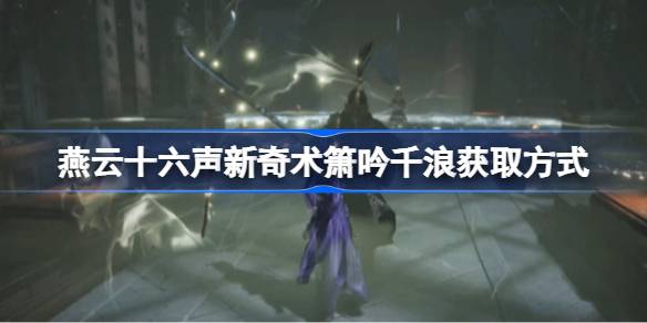 燕云十六声新奇术箫吟千浪获取方法全解析
