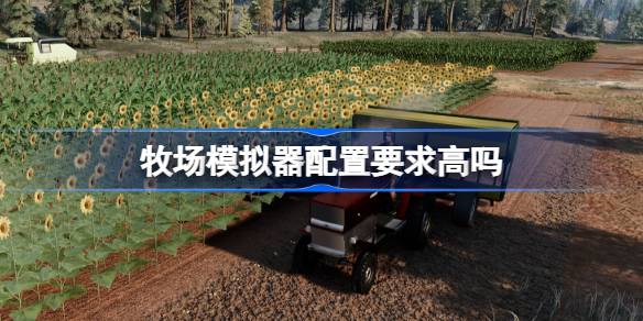 牧场模拟器新引擎配置要求解析：虚幻五版本电脑需求详解