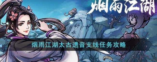烟雨江湖太古遗音支线任务全解析：保姆级攻略助你轻松通关