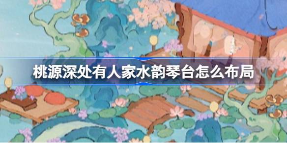 桃源深处有人家琴台新布局全解